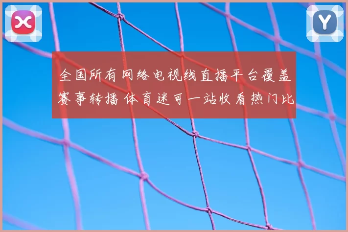 全国所有网络电视线直播平台覆盖赛事转播 体育迷可一站收看热门比赛