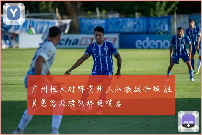 广州恒大对阵贵州人和激战升级 胜负悬念延续到终场哨后