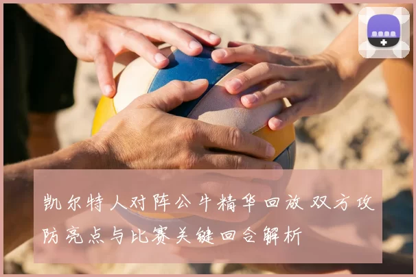 凯尔特人对阵公牛精华回放 双方攻防亮点与比赛关键回合解析