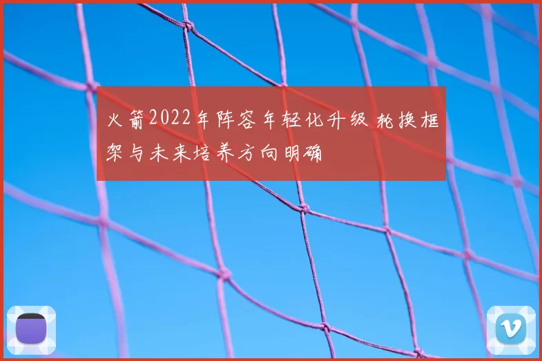 火箭2022年阵容年轻化升级 轮换框架与未来培养方向明确