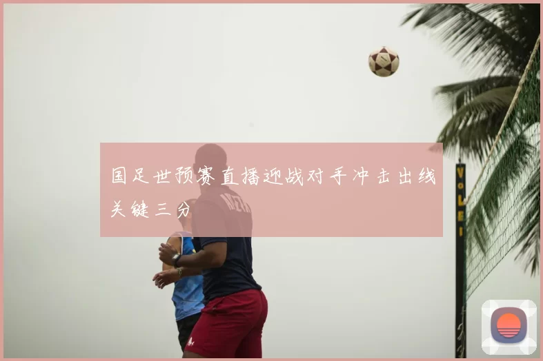 国足世预赛直播迎战对手冲击出线关键三分
