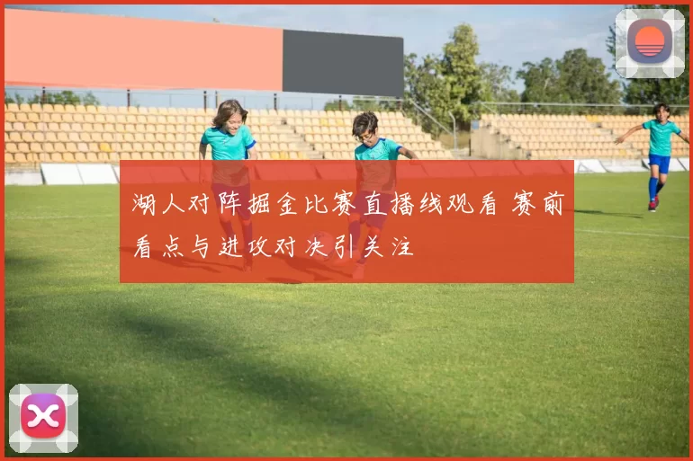 湖人对阵掘金比赛直播线观看 赛前看点与进攻对决引关注