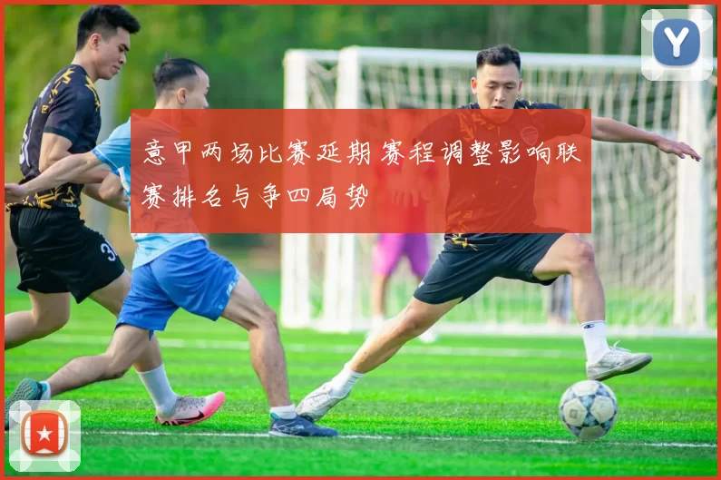 意甲两场比赛延期 赛程调整影响联赛排名与争四局势