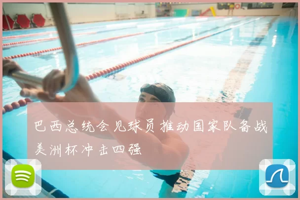 巴西总统会见球员推动国家队备战美洲杯冲击四强