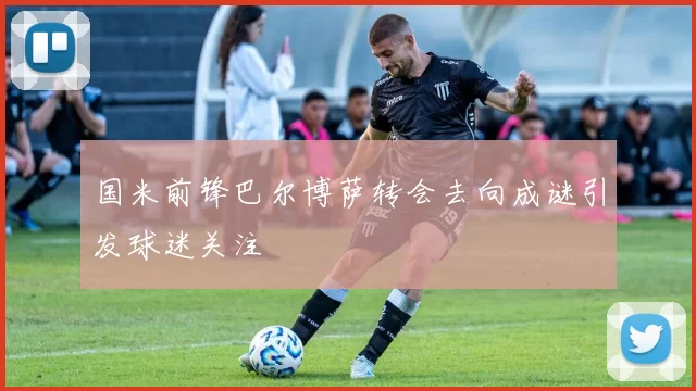 国米前锋巴尔博萨转会去向成谜引发球迷关注
