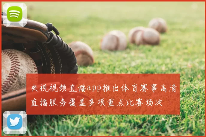 央视视频直播app推出体育赛事高清直播服务覆盖多项重点比赛场次