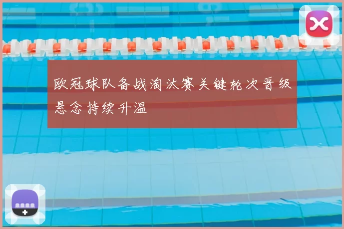 欧冠球队备战淘汰赛关键轮次晋级悬念持续升温