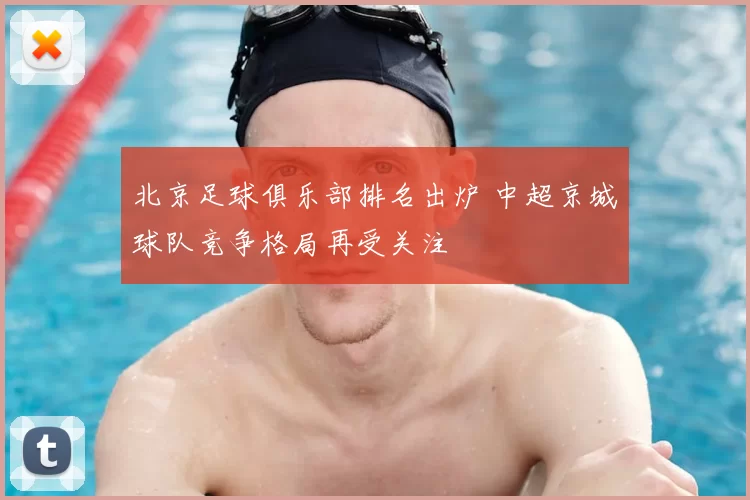 北京足球俱乐部排名出炉 中超京城球队竞争格局再受关注