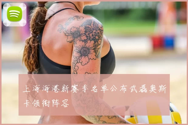 上海海港新赛季名单公布武磊奥斯卡领衔阵容