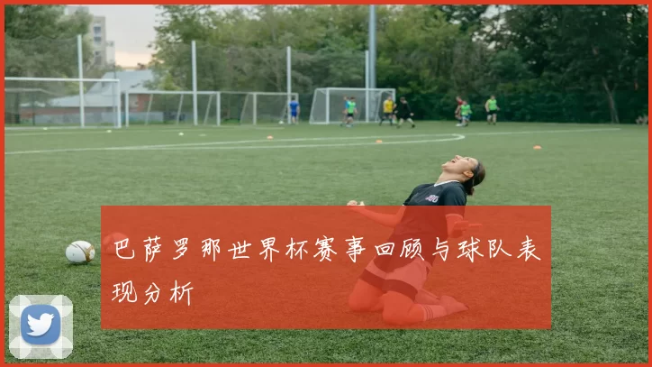 巴萨罗那世界杯赛事回顾与球队表现分析