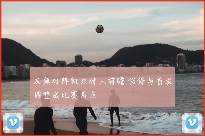 灰熊对阵凯尔特人前瞻 伤停与首发调整成比赛看点