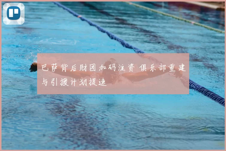 巴萨背后财团加码注资 俱乐部重建与引援计划提速