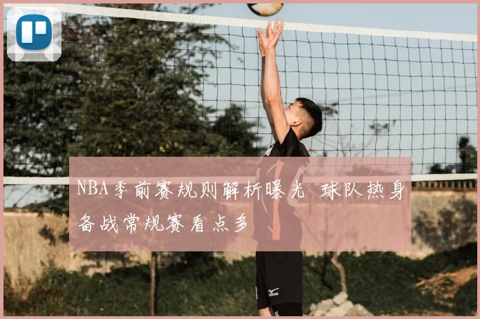 NBA季前赛规则解析曝光 球队热身备战常规赛看点多