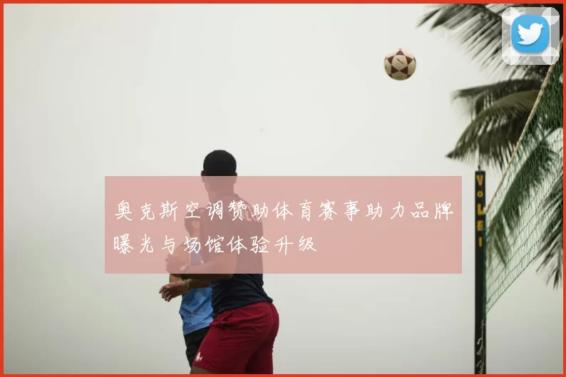 奥克斯空调赞助体育赛事助力品牌曝光与场馆体验升级