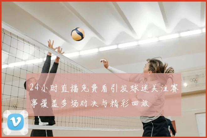24小时直播免费看引发球迷关注赛事覆盖多场对决与精彩回放