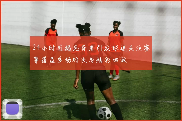24小时直播免费看引发球迷关注赛事覆盖多场对决与精彩回放