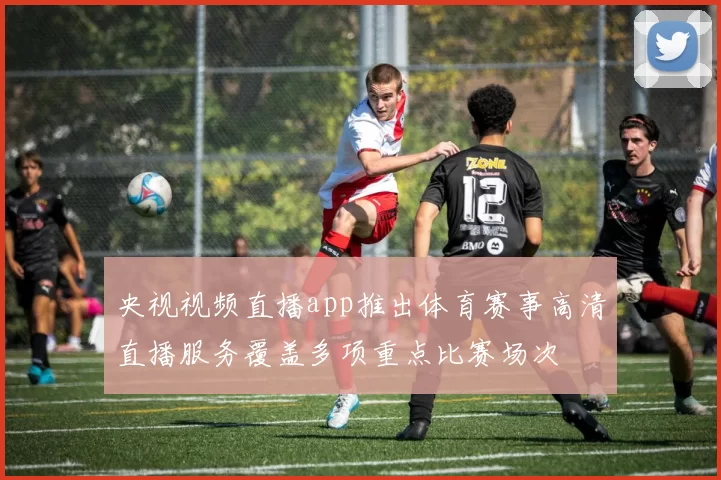 央视视频直播app推出体育赛事高清直播服务覆盖多项重点比赛场次
