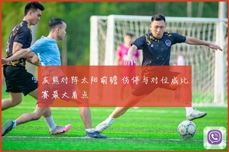 灰熊对阵太阳前瞻 伤停与对位成比赛最大看点
