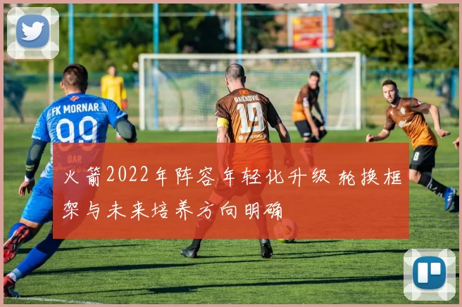 火箭2022年阵容年轻化升级 轮换框架与未来培养方向明确
