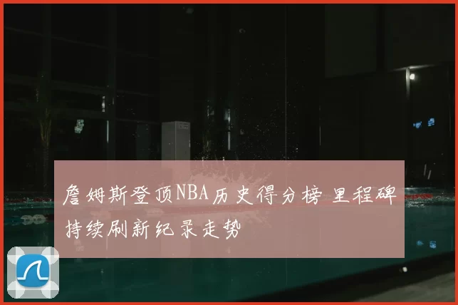 詹姆斯登顶NBA历史得分榜 里程碑持续刷新纪录走势