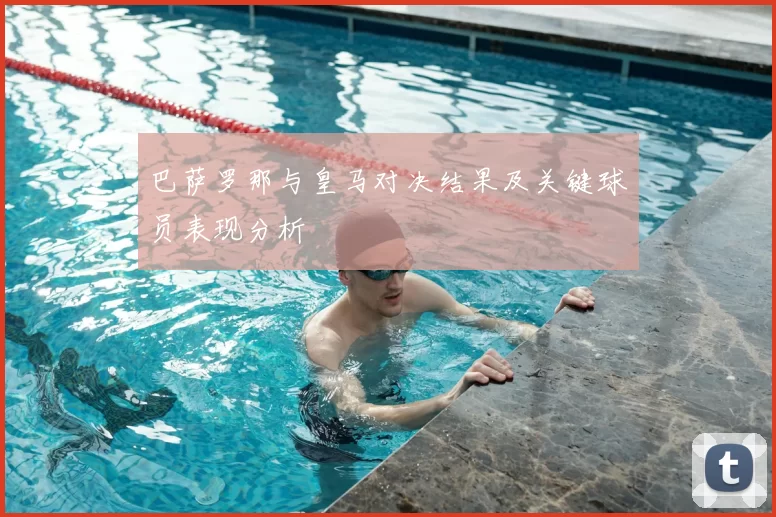 巴萨罗那与皇马对决结果及关键球员表现分析