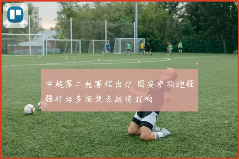 中超第二轮赛程出炉 国安申花迎强强对话多场焦点战将打响
