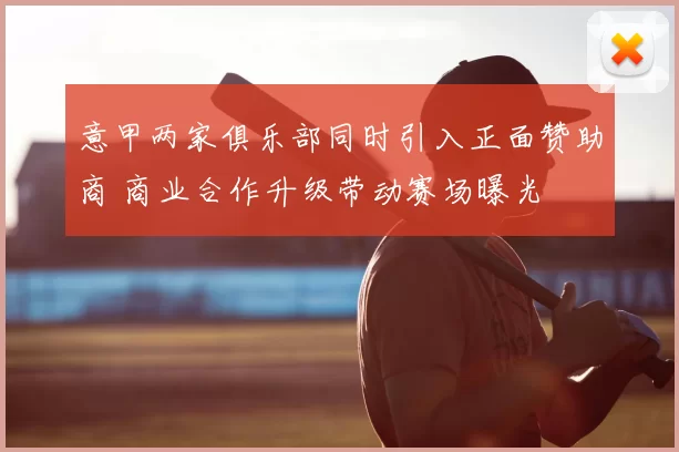 意甲两家俱乐部同时引入正面赞助商 商业合作升级带动赛场曝光